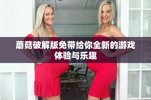 蘑菇破解版免带给你全新的游戏体验与乐趣