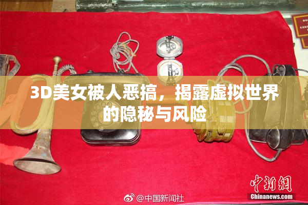 3D美女被人恶搞，揭露虚拟世界的隐秘与风险