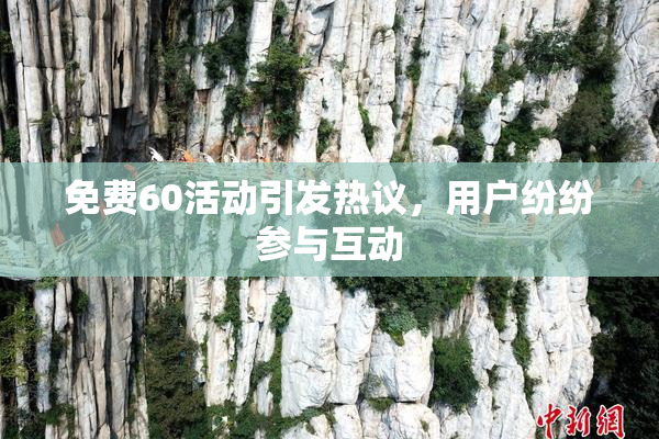 免费60活动引发热议，用户纷纷参与互动