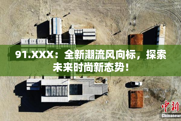 91.XXX：全新潮流风向标，探索未来时尚新态势！