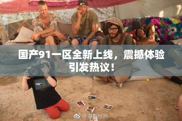 国产91一区全新上线，震撼体验引发热议！