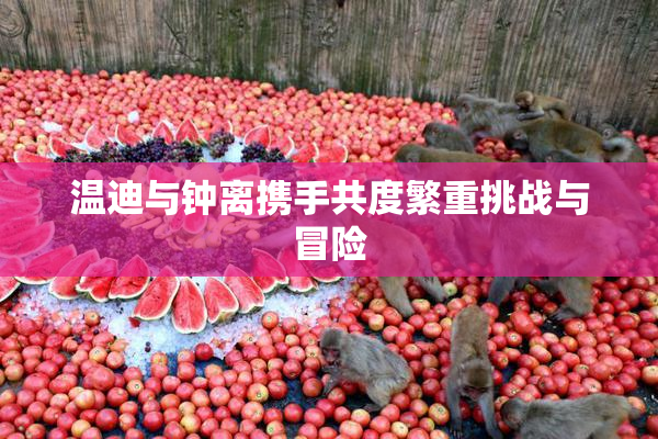 温迪与钟离携手共度繁重挑战与冒险
