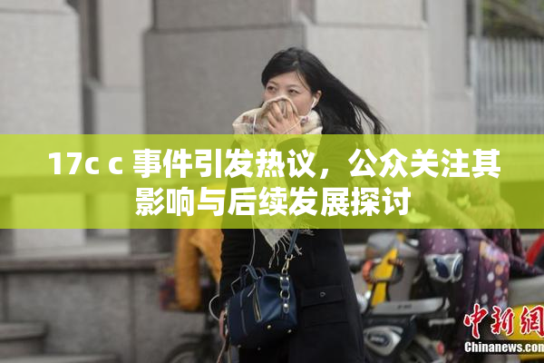 17c c 事件引发热议，公众关注其影响与后续发展探讨