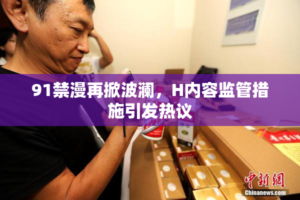 91禁漫再掀波澜，H内容监管措施引发热议