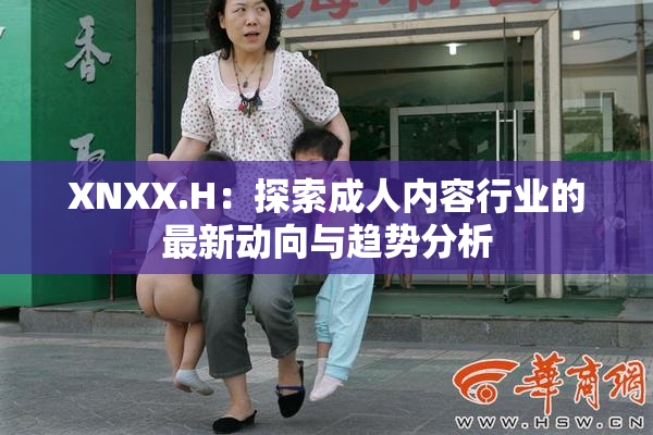 XNXX.H：探索成人内容行业的最新动向与趋势分析