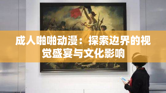 成人啪啪动漫：探索边界的视觉盛宴与文化影响