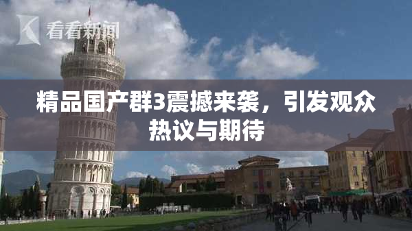 精品国产群3震撼来袭，引发观众热议与期待