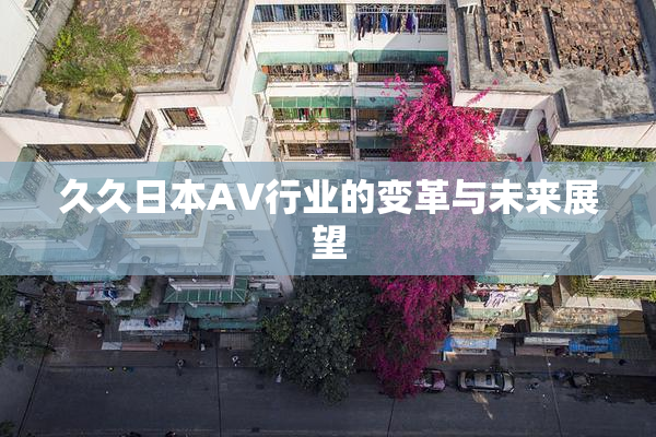 久久日本AV行业的变革与未来展望