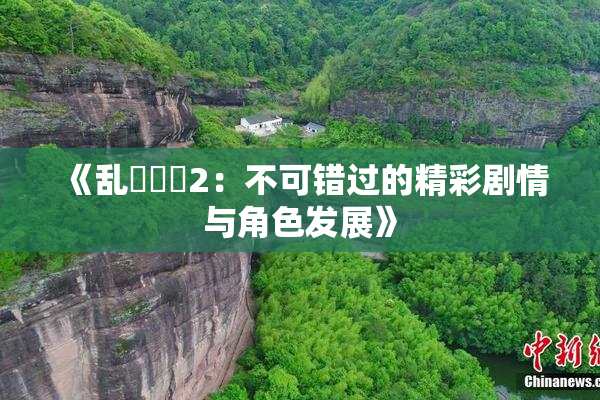 《乱婬妺妺2：不可错过的精彩剧情与角色发展》