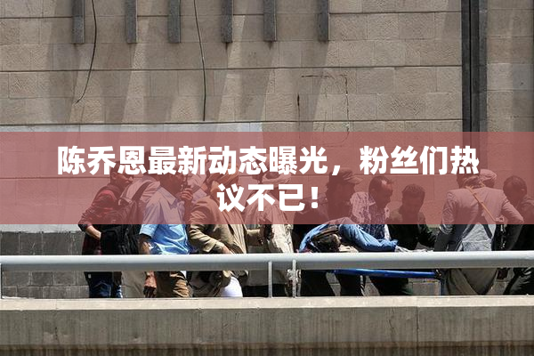 陈乔恩最新动态曝光，粉丝们热议不已！