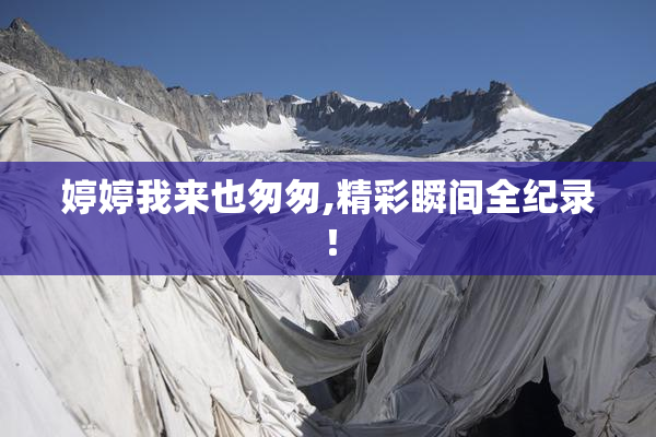 婷婷我来也匆匆,精彩瞬间全纪录！