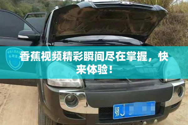 香蕉视频精彩瞬间尽在掌握，快来体验！
