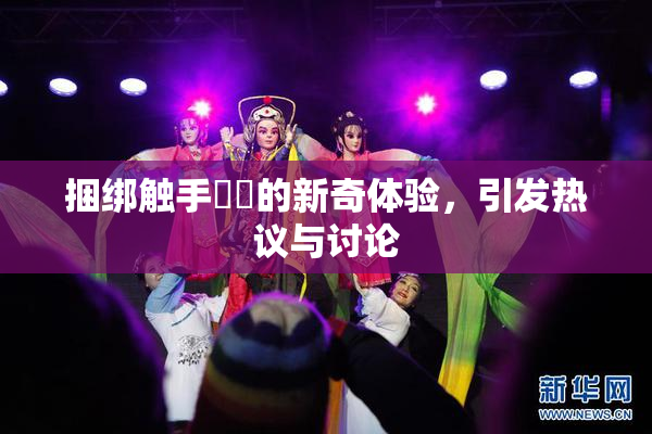 捆绑触手❌‌的新奇体验，引发热议与讨论