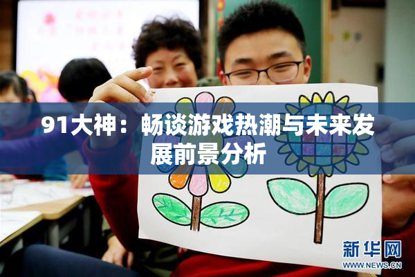 91大神：畅谈游戏热潮与未来发展前景分析