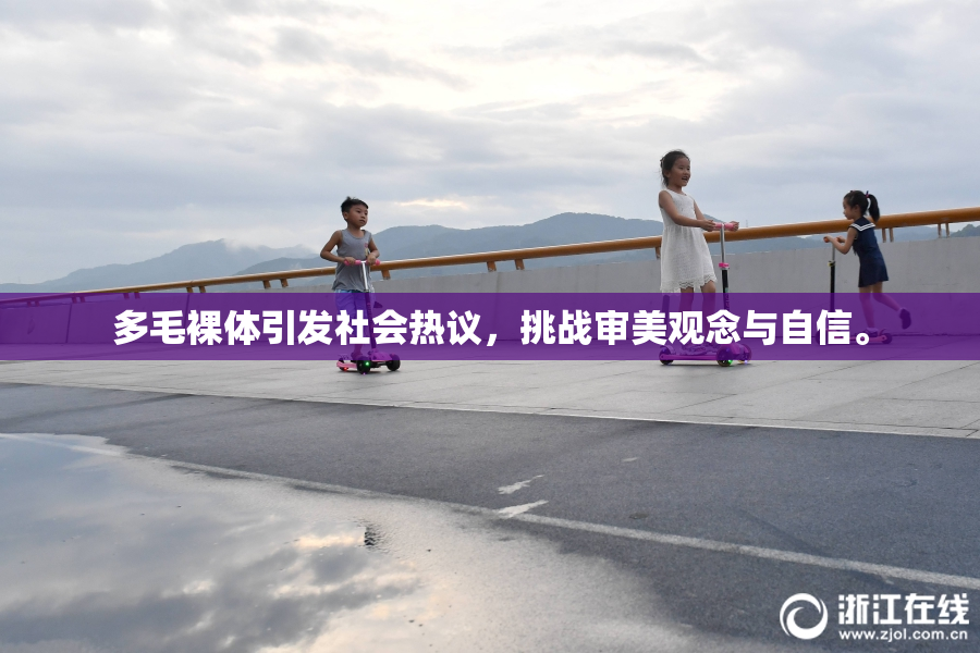 多毛裸体引发社会热议，挑战审美观念与自信。