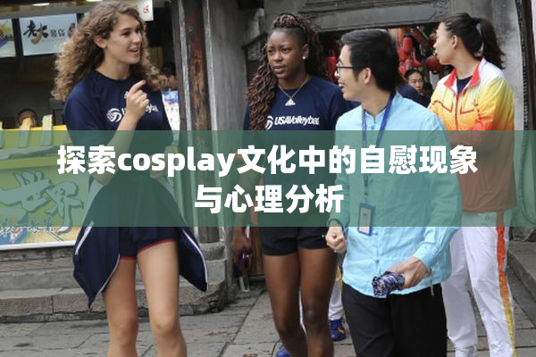 探索cosplay文化中的自慰现象与心理分析