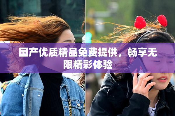 国产优质精品免费提供，畅享无限精彩体验