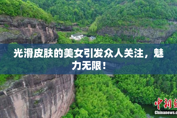 光滑皮肤的美女引发众人关注，魅力无限！