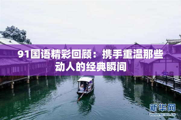 91国语精彩回顾：携手重温那些动人的经典瞬间