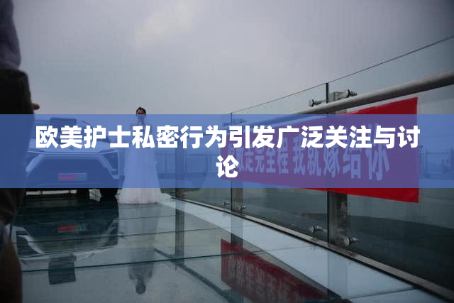 欧美护士私密行为引发广泛关注与讨论