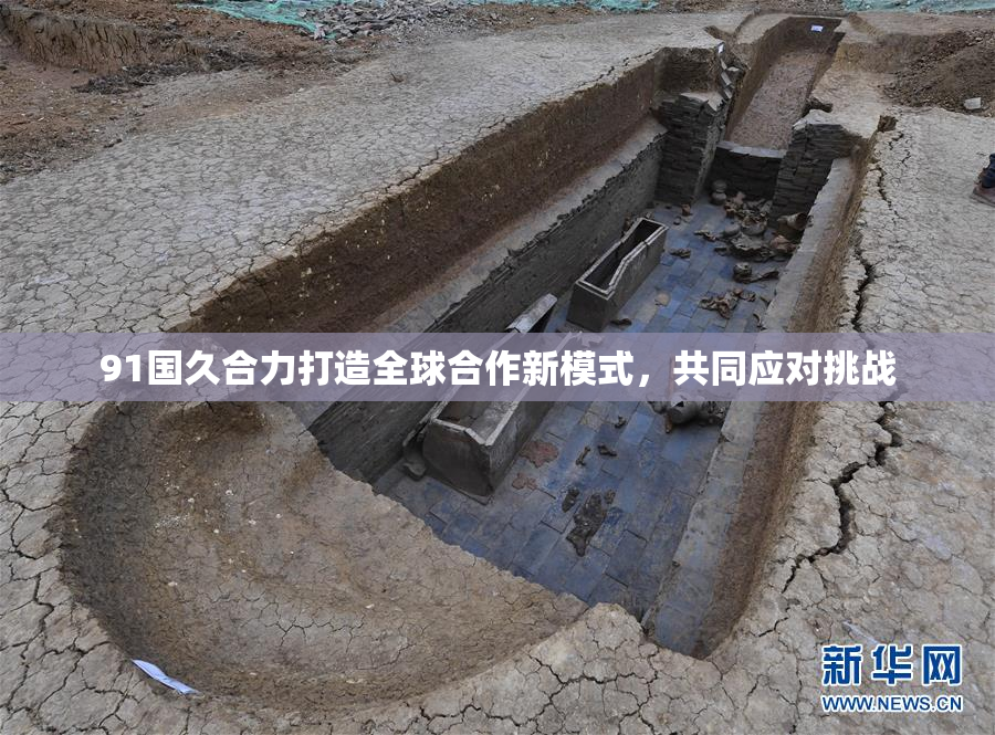 91国久合力打造全球合作新模式，共同应对挑战