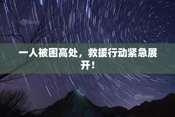 一人被困高处，救援行动紧急展开！