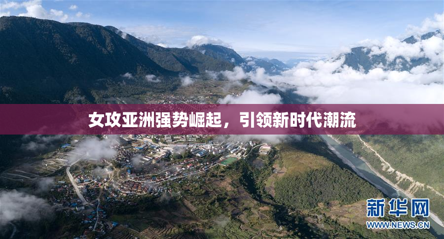 女攻亚洲强势崛起，引领新时代潮流