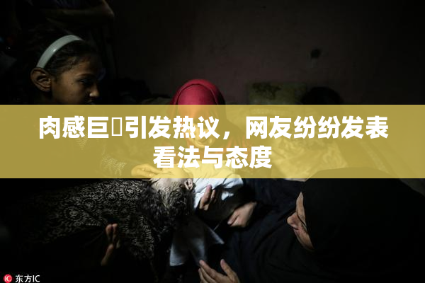 肉感巨凥引发热议，网友纷纷发表看法与态度