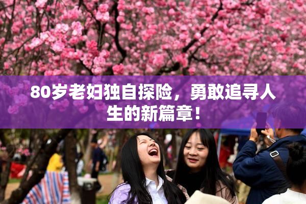 80岁老妇独自探险，勇敢追寻人生的新篇章！