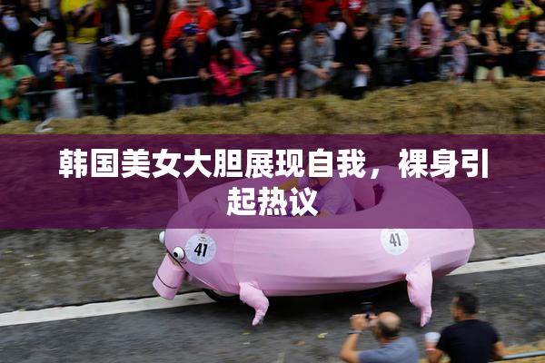 韩国美女大胆展现自我，裸身引起热议