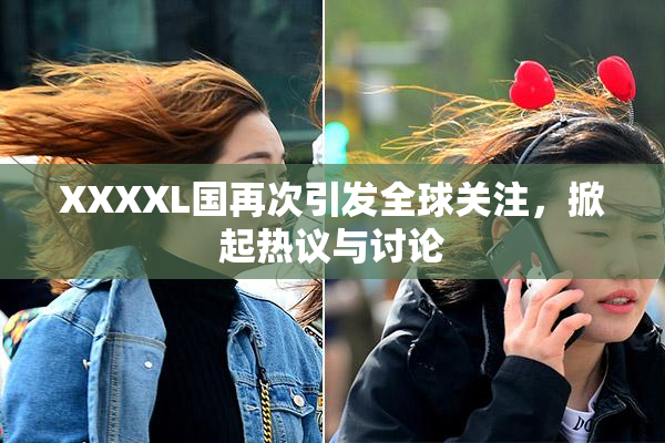 XXXXL国再次引发全球关注，掀起热议与讨论