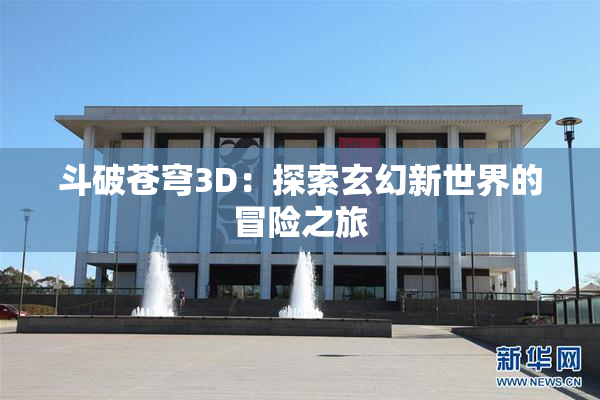 斗破苍穹3D：探索玄幻新世界的冒险之旅