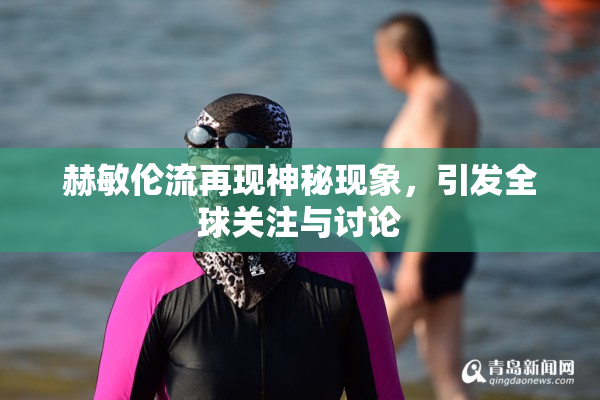 赫敏伦流再现神秘现象，引发全球关注与讨论