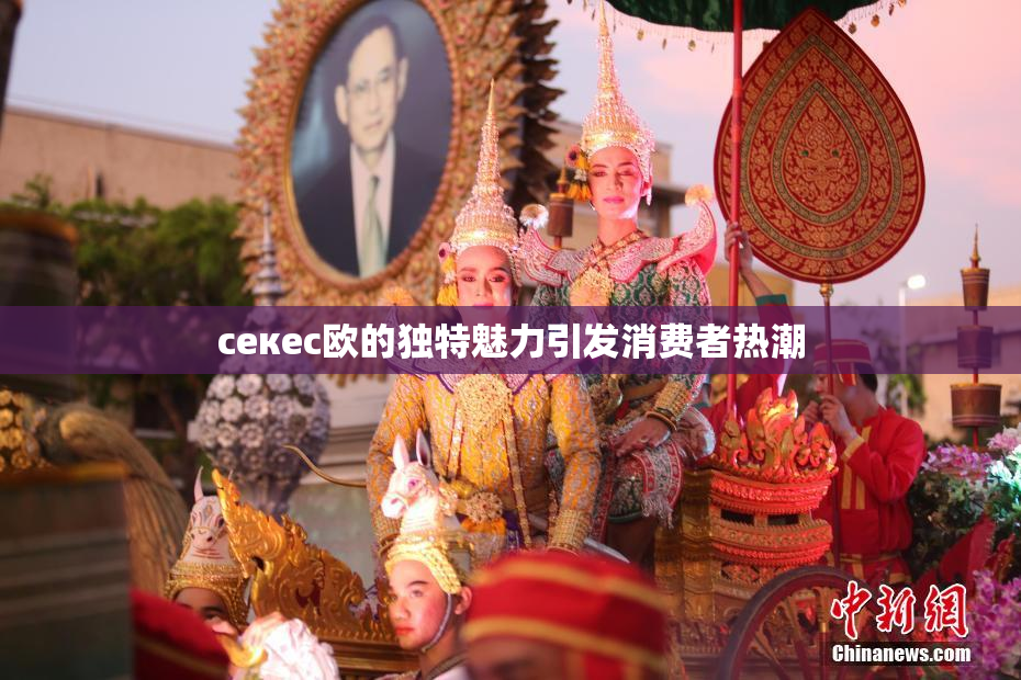 ceкес欧的独特魅力引发消费者热潮