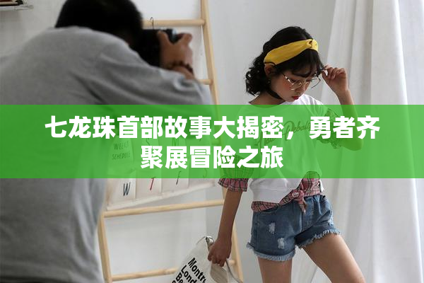 七龙珠首部故事大揭密，勇者齐聚展冒险之旅