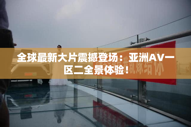 全球最新大片震撼登场：亚洲AV一区二全景体验！