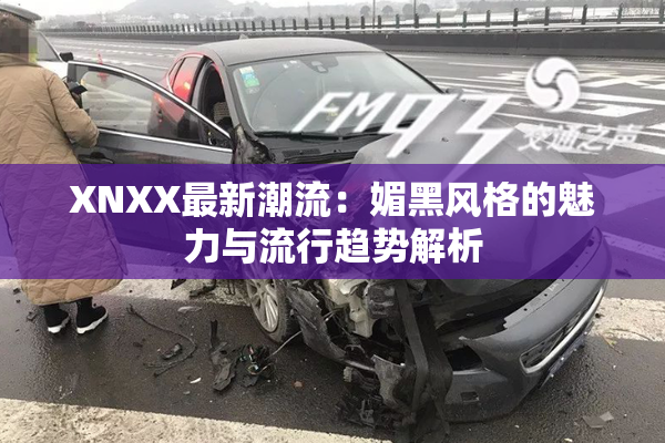 XNXX最新潮流：媚黑风格的魅力与流行趋势解析
