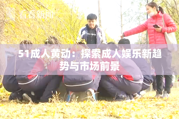 51成人黄动：探索成人娱乐新趋势与市场前景