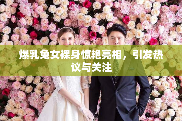 爆乳兔女裸身惊艳亮相，引发热议与关注