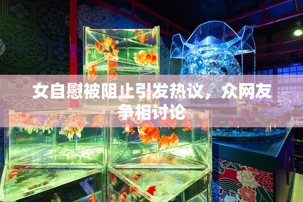 女自慰被阻止引发热议，众网友争相讨论