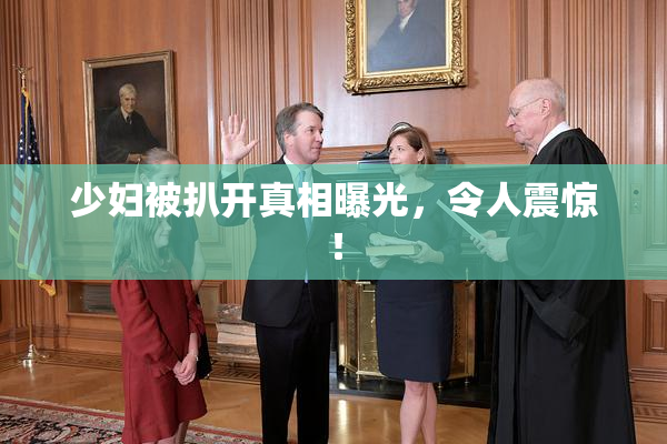 少妇被扒开真相曝光，令人震惊！