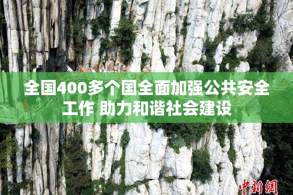 全国400多个国全面加强公共安全工作 助力和谐社会建设
