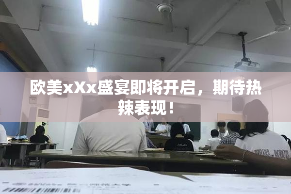 欧美xXx盛宴即将开启，期待热辣表现！