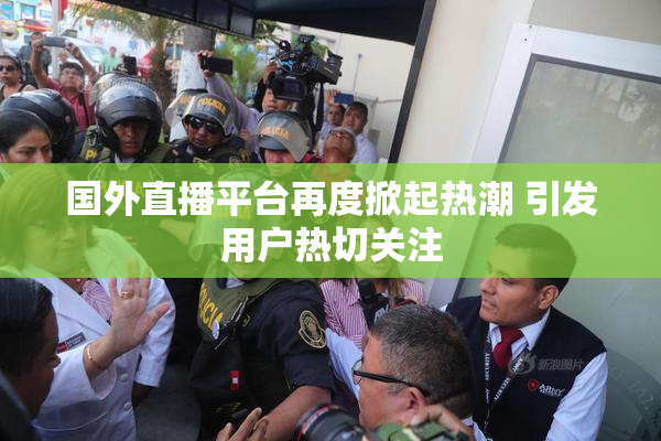 国外直播平台再度掀起热潮 引发用户热切关注