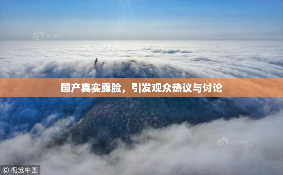 国产真实露脸，引发观众热议与讨论