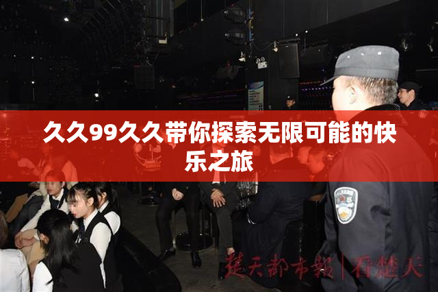 久久99久久带你探索无限可能的快乐之旅
