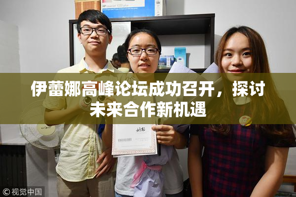 伊蕾娜高峰论坛成功召开，探讨未来合作新机遇