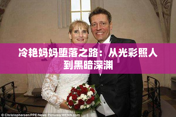 冷艳妈妈堕落之路：从光彩照人到黑暗深渊