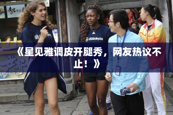 《星见雅调皮开腿秀，网友热议不止！》