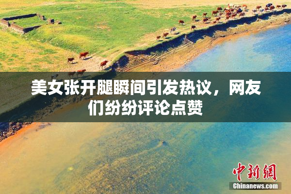 美女张开腿瞬间引发热议，网友们纷纷评论点赞